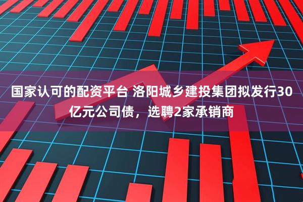 国家认可的配资平台 洛阳城乡建投集团拟发行30亿元公司债，选聘2家承销商