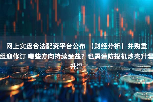 网上实盘合法配资平台公布 【财经分析】并购重组迎修订 哪些方向持续受益？也需谨防投机炒壳升温