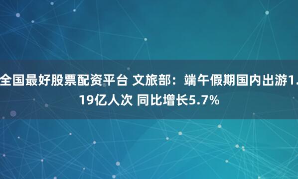 全国最好股票配资平台 文旅部：端午假期国内出游1.19亿人次 同比增长5.7%