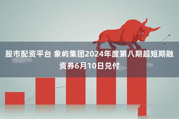 股市配资平台 象屿集团2024年度第八期超短期融资券6月10日兑付