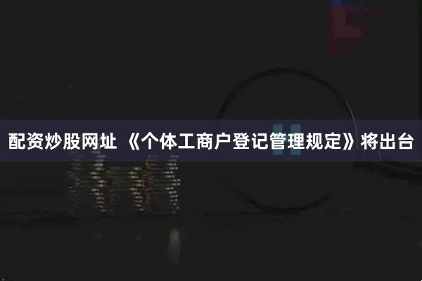 配资炒股网址 《个体工商户登记管理规定》将出台