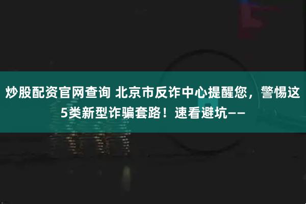 炒股配资官网查询 北京市反诈中心提醒您，警惕这5类新型诈骗套路！速看避坑——