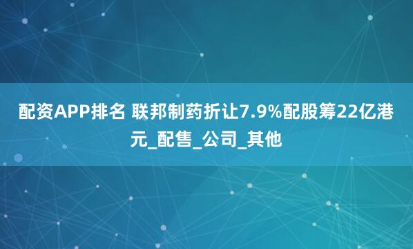 配资APP排名 联邦制药折让7.9%配股筹22亿港元_配售_公司_其他
