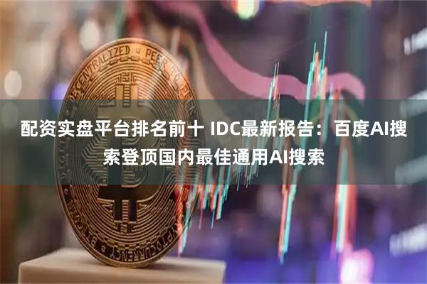 配资实盘平台排名前十 IDC最新报告：百度AI搜索登顶国内最佳通用AI搜索