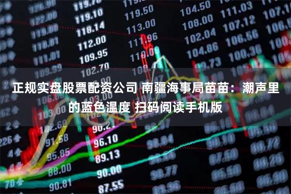 正规实盘股票配资公司 南疆海事局苗苗：潮声里的蓝色温度 扫码阅读手机版