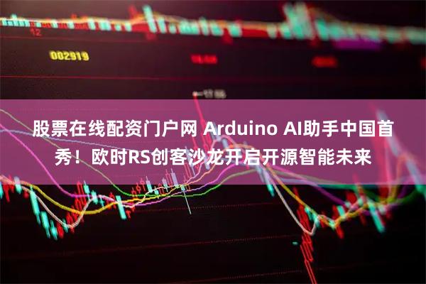 股票在线配资门户网 Arduino AI助手中国首秀！欧时RS创客沙龙开启开源智能未来