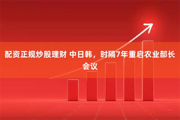 配资正规炒股理财 中日韩，时隔7年重启农业部长会议
