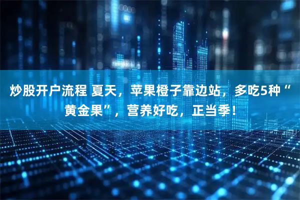 炒股开户流程 夏天，苹果橙子靠边站，多吃5种“黄金果”，营养好吃，正当季！