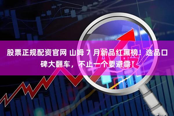 股票正规配资官网 山姆 7 月新品红黑榜！选品口碑大翻车，不止一个要避雷！