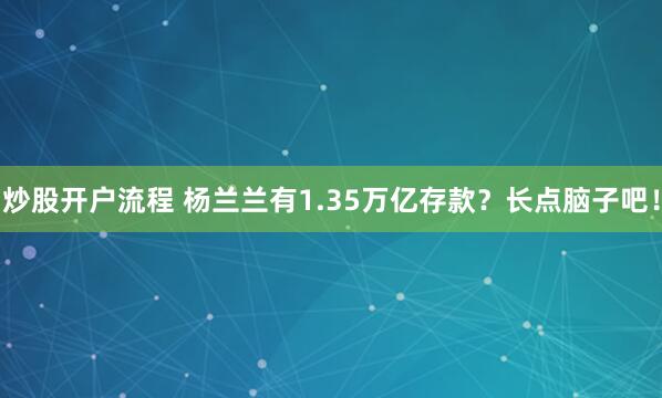 炒股开户流程 杨兰兰有1.35万亿存款？长点脑子吧！