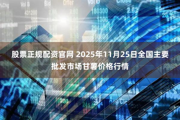 股票正规配资官网 2025年11月25日全国主要批发市场甘薯价格行情