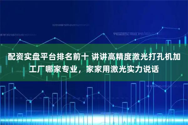 配资实盘平台排名前十 讲讲高精度激光打孔机加工厂哪家专业，家家用激光实力说话