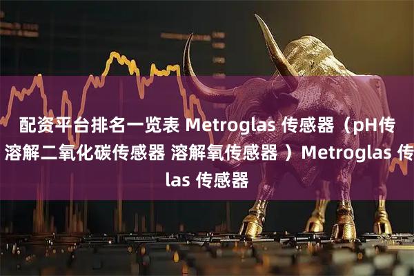 配资平台排名一览表 Metroglas 传感器（pH传感器 溶解二氧化碳传感器 溶解氧传感器 ）Metroglas 传感器