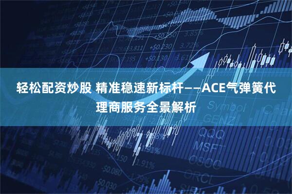 轻松配资炒股 精准稳速新标杆——ACE气弹簧代理商服务全景解析