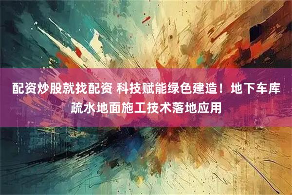 配资炒股就找配资 科技赋能绿色建造！地下车库疏水地面施工技术落地应用