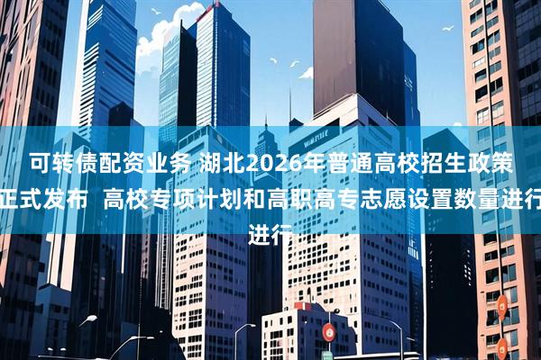 可转债配资业务 湖北2026年普通高校招生政策正式发布  高校专项计划和高职高专志愿设置数量进行