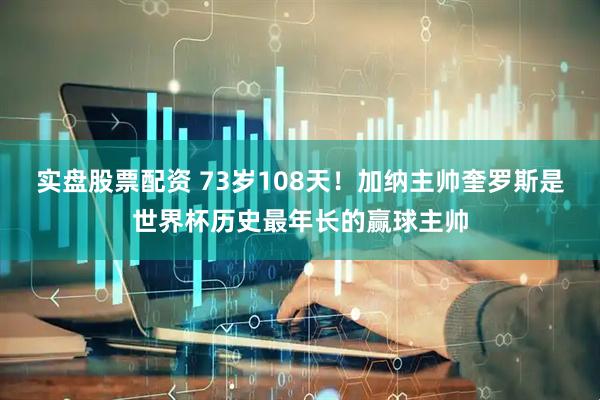 实盘股票配资 73岁108天！加纳主帅奎罗斯是世界杯历史最年长的赢球主帅