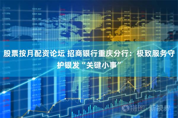 股票按月配资论坛 招商银行重庆分行：极致服务守护银发“关键小事”